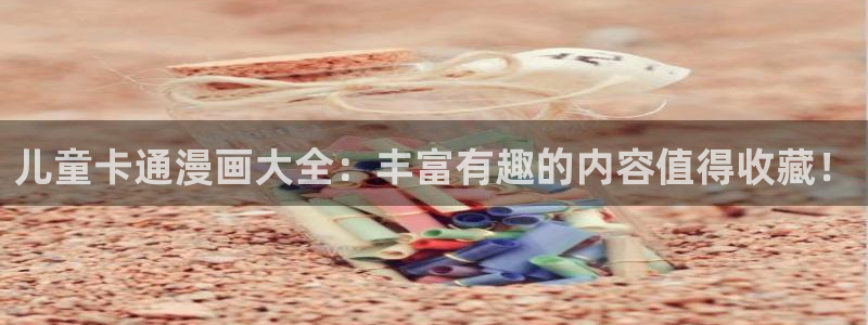 汗汗漫画h：儿童卡通漫画大全：丰富有趣的内容值得收藏！