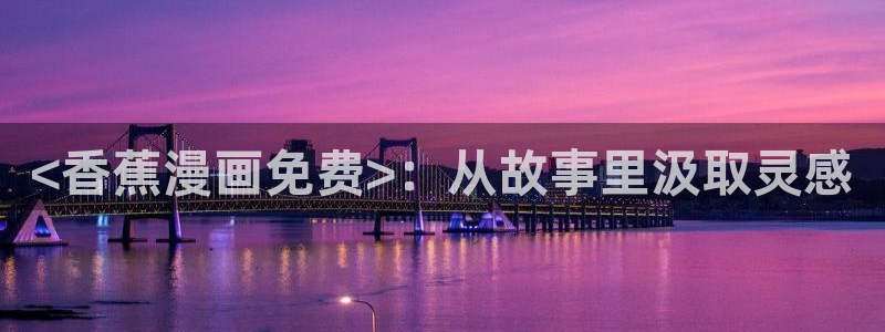 汗汗漫画阅读无限下拉式：<香蕉漫画免费>：从故事里汲取灵感
