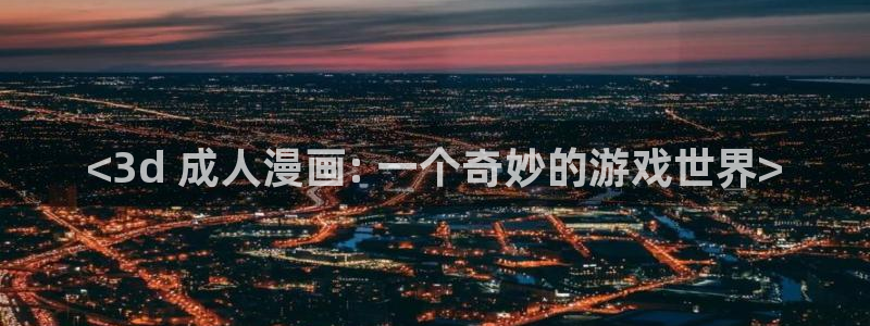 汗汗漫画免费大全：<3d 成人漫画: 一个奇妙的游戏世界>
