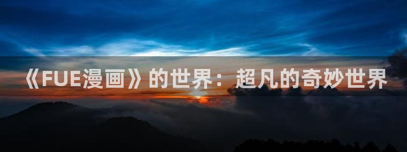 汗汗漫画免费阅读在线阅读：《FUE漫画》的世界：超凡的奇妙世界