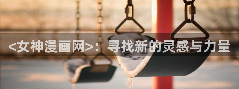 汗汗漫画观看：<女神漫画网>：寻找新的灵感与力量