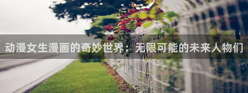 汗汗漫画在线观看免费漫画下拉式：动漫女生漫画的奇妙世界：无限可能的未来人物们
