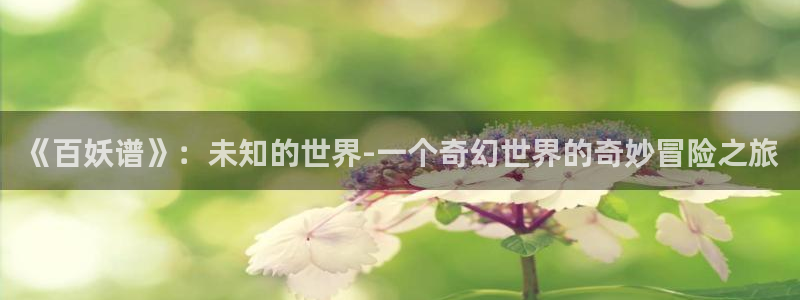 汗汗漫画全集：《百妖谱》：未知的世界-一个奇幻世界的奇妙冒险之旅