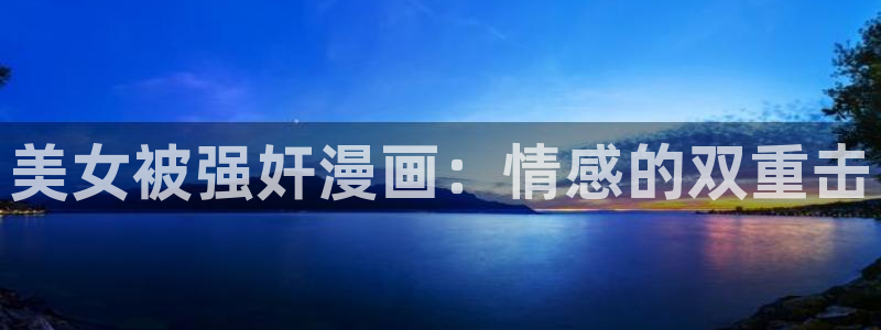 歪歪汗汗漫画在线观看免费：美女被强奸漫画：情感的双重击