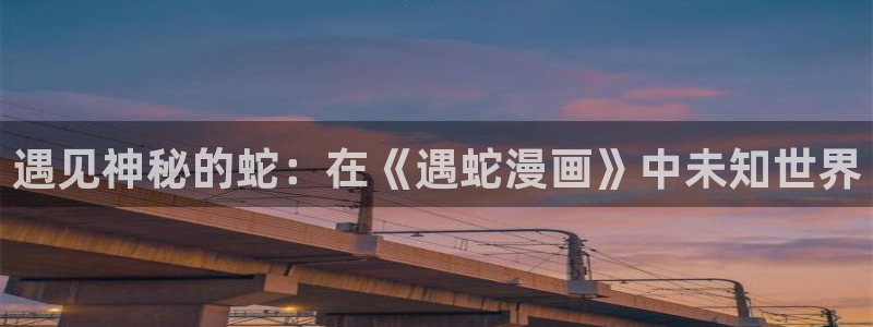 汗汗漫画免费看网站：遇见神秘的蛇：在《遇蛇漫画》中未知世界